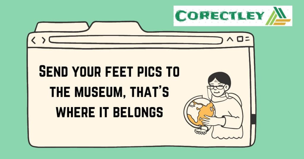 Send your feet pics to the museum, that’s where it belongs