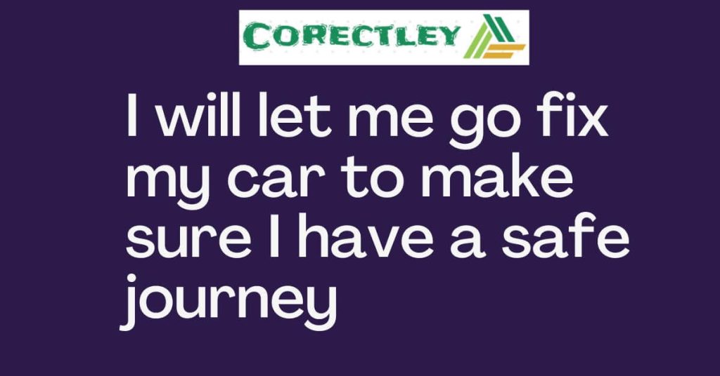 I will let me go fix my car to make sure I have a safe journey 